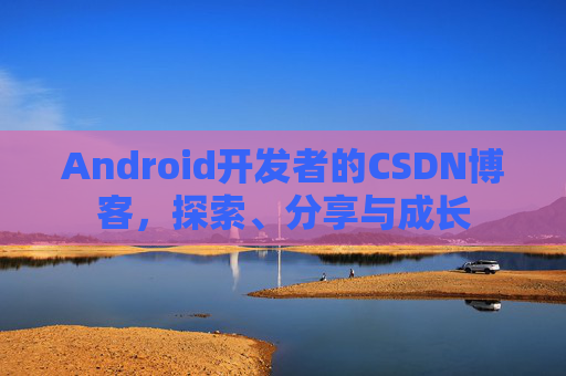 Android开发者的CSDN博客,探索、分享与成长 Android开发者的CSDN博客,探索、分享与成长
